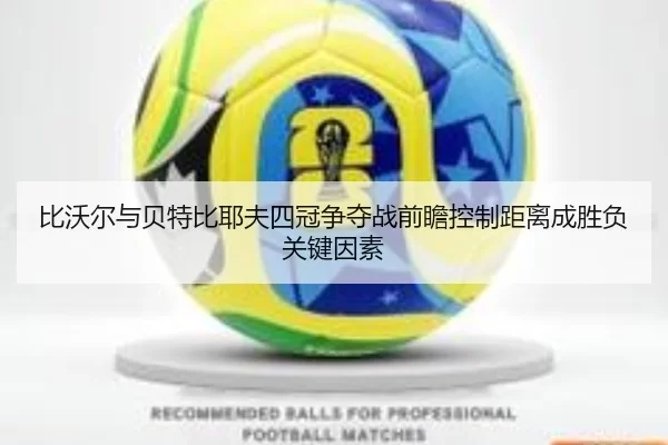 比沃尔与贝特比耶夫四冠争夺战前瞻控制距离成胜负关键因素