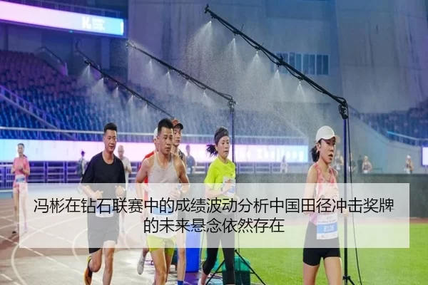冯彬在钻石联赛中的成绩波动分析中国田径冲击奖牌的未来悬念依然存在